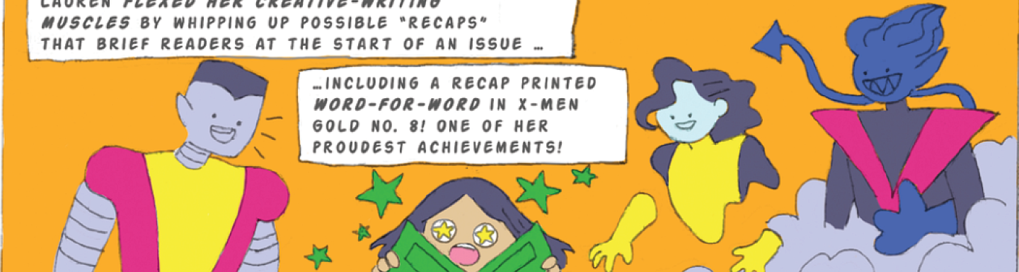 Lauren flexed her creative-writing muscles by whipping up possible "recaps" that brief readers at the start of an issue...including a recap printed word-for-word in X-Men Gold No. 8! One of her proudest achievements!